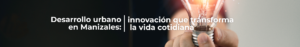 Desarrollo urbano en Manizales: innovación que transforma la vida cotidiana