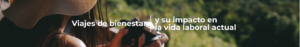 Viajes de bienestar y su impacto en la vida laboral actual